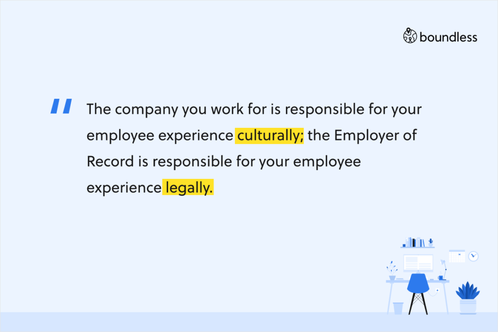 The company you work for is responsible for your employee experience culturally; the Employer of Record is responsible for your employee experience legally.