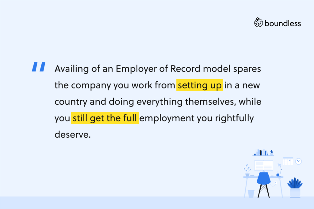 Availing of an Employer of Record model spares the company you work from setting up in a new country and doing everything themselves, while you still get the full employment you rightfully deserve.