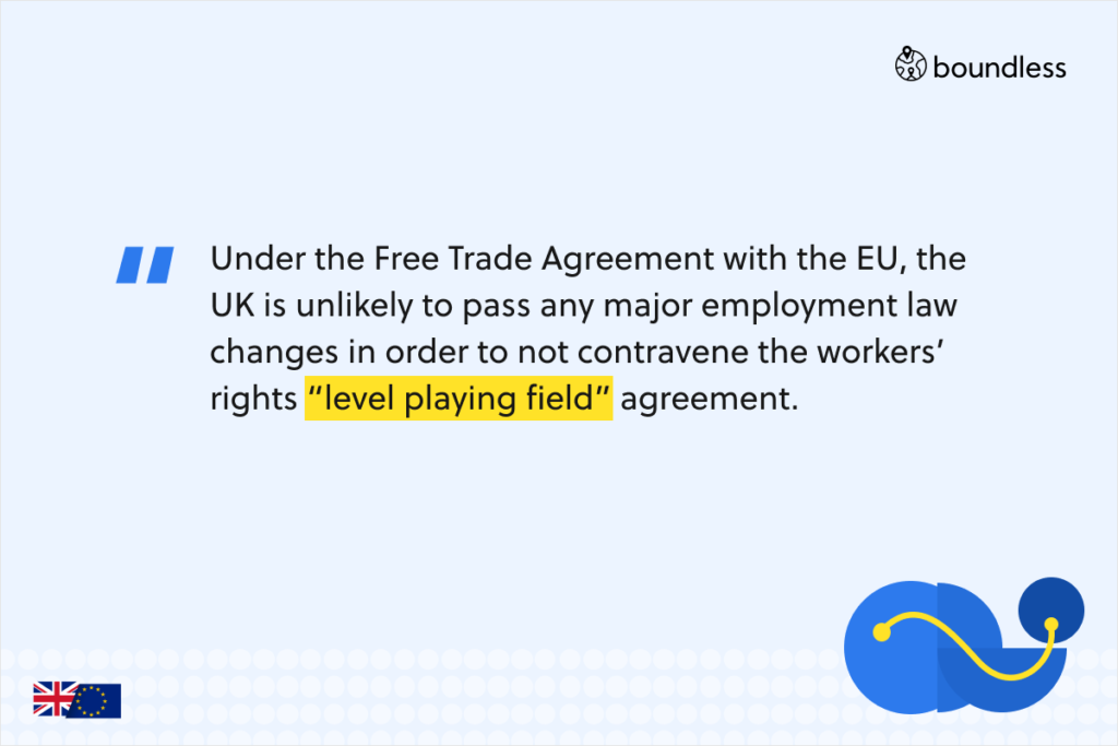 Under the Free Trade Agreement with the EU, the UK is unlikely to pass any major employment law changes in order to not contravene the workers’ rights “level playing field” agreement.