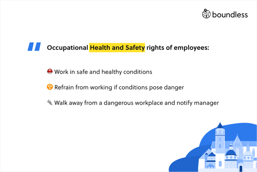 Occupational Health and Safety rights of employees:   Work in safe and healthy conditions. Refrain from working if conditions pose danger. Walk away from a dangerous workplace and notify manager