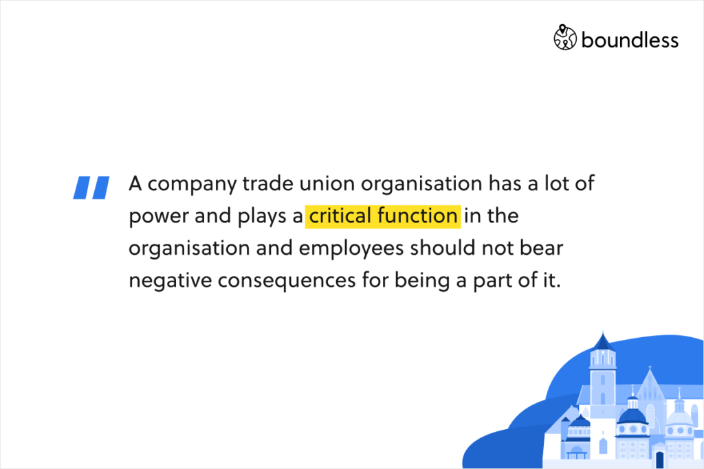 A company trade union organisation has a lot of power and plays a critical function in the organisation and employees should not bear negative consequences for being a part of it.