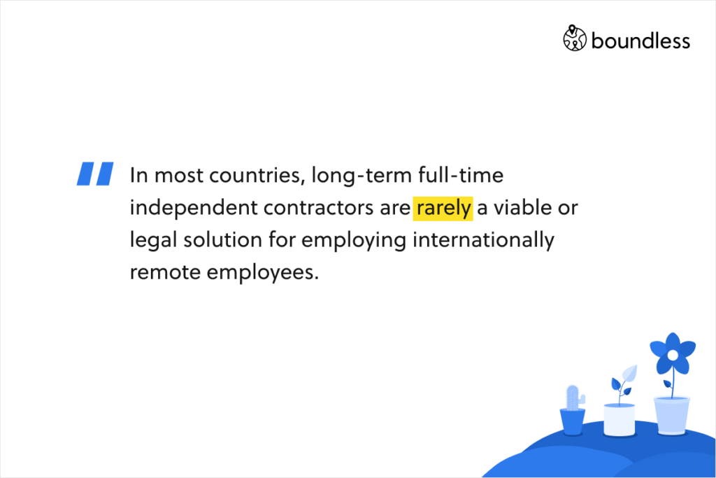 In most countries, long-term full-time independent contractors are rarely a viable or legal solution for employing internationally remote employees.