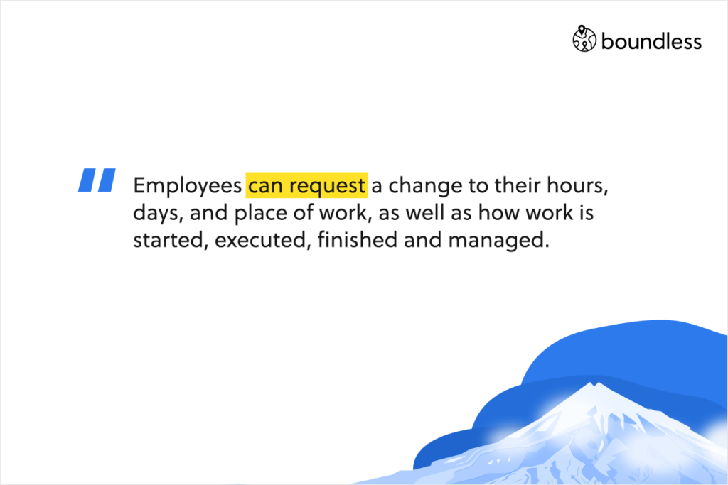 Employees can request a change to their hours, days, and place of work, as well as how work is started, executed, finished and managed.