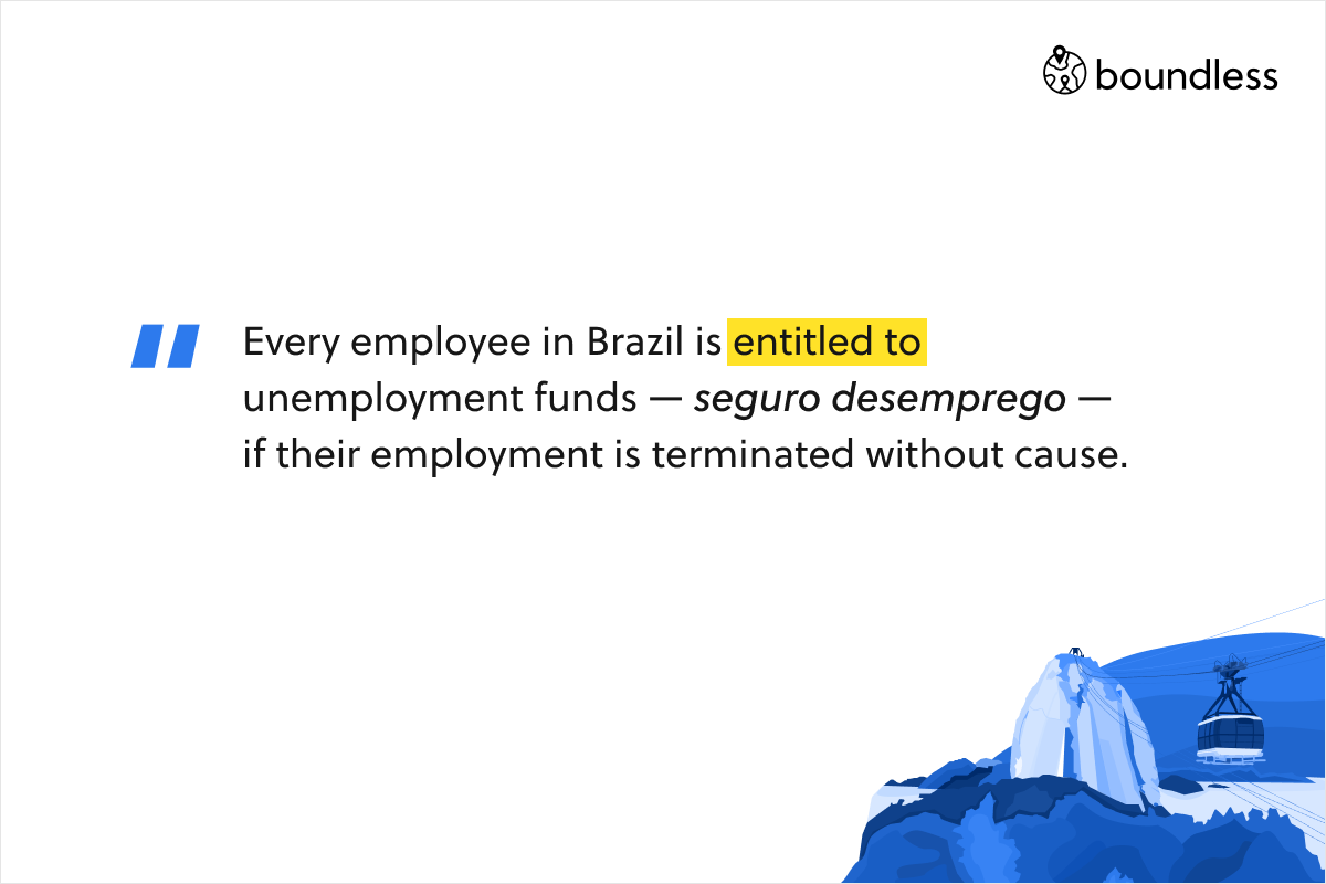 Every employee in Brazil is entitled to unemployment funds — seguro desemprego — if their employment is terminated without cause.