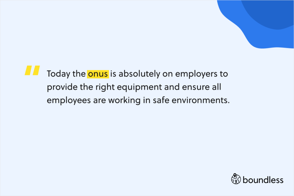 Today the onus is absolutely on employers to provide the right equipment and ensure all employees are working in safe environments.