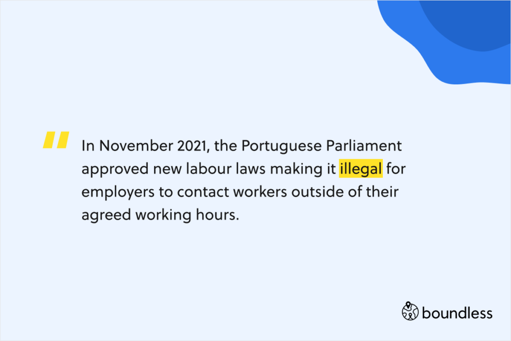 In November 2021, the Portuguese Parliament approved new labour laws making it illegal for employers to contact workers outside of their agreed working hours.