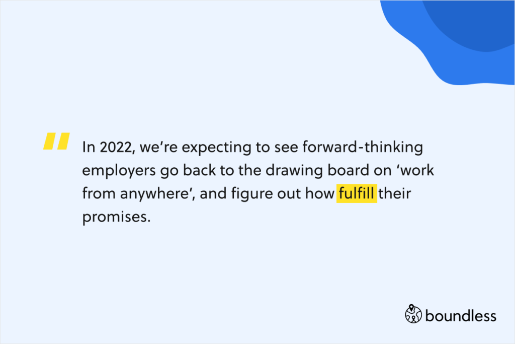 In 2022, we’re expecting to see forward-thinking employers go back to the drawing board on ‘work from anywhere’, and figure out how fulfill their promises.