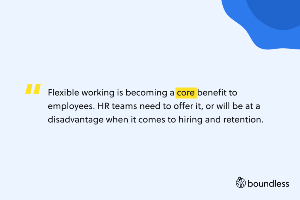 Flexible working is becoming a core benefit to employees. HR teams need to offer it, or will be at a disadvantage when it comes to hiring and retention.