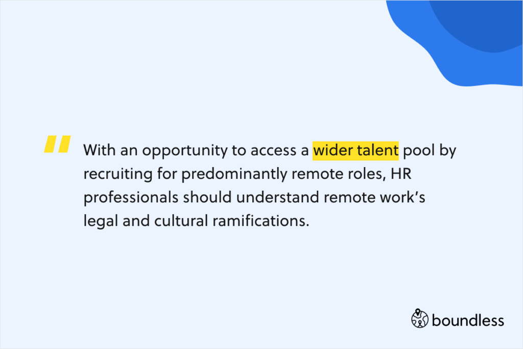 With an opportunity to access a wider talent pool by recruiting for predominantly remote roles, HR professionals should understand remote work’s legal and cultural ramifications.