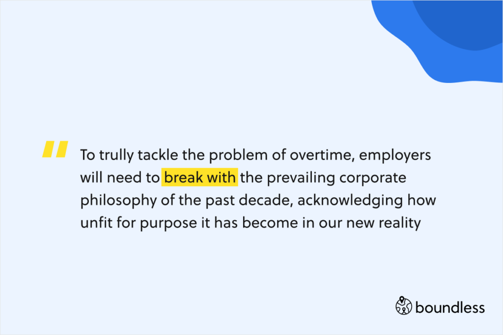 To trully tackle the problem of overtime, employers will need to break with the prevailing corporate philosophy of the past decade, acknowledging how unfit for purpose it has become in our new reality