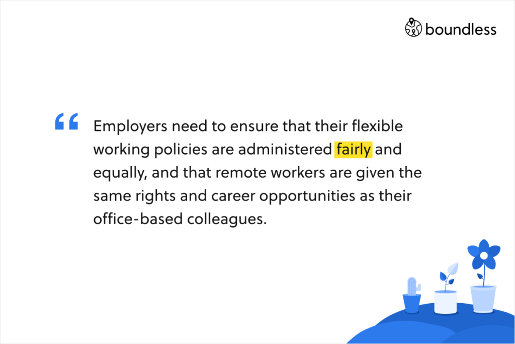 Employers need to ensure that their flexible working policies are administered fairly and equally, and that remote workers are given the same rights and career opportunities as their office-based colleagues.