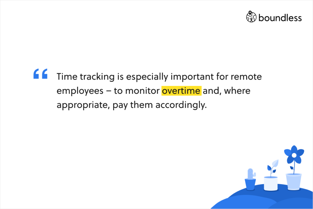 Time tracking is especially important for remote employees – to monitor overtime and, where appropriate, pay them accordingly.