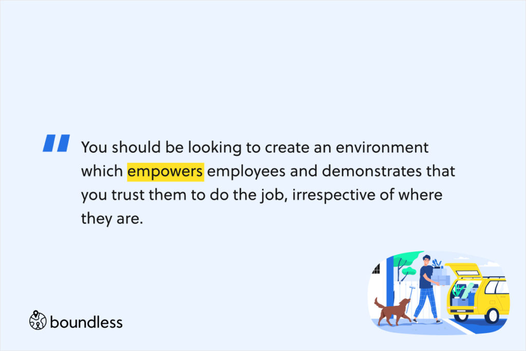 You should be looking to create an environment which empowers employees and demonstrates that you trust them to do the job, irrespective of where they are.