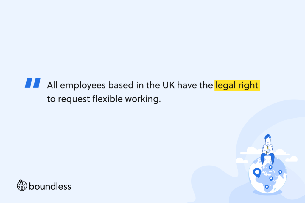 All employees based in the UK have the legal right to request flexible working.