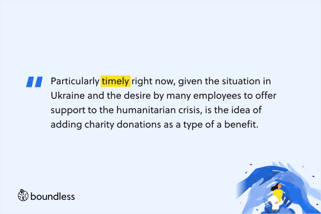 Particularly timely right now, given the situation in Ukraine and the desire by many employees to offer support to the humanitarian crisis, is the idea of adding charity donations as a type of a benefit.