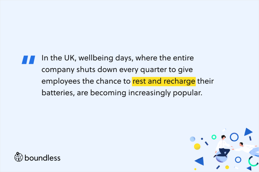 In the UK, wellbeing days, where the entire company shuts down every quarter to give employees the chance to rest and recharge their batteries, are becoming increasingly popular.