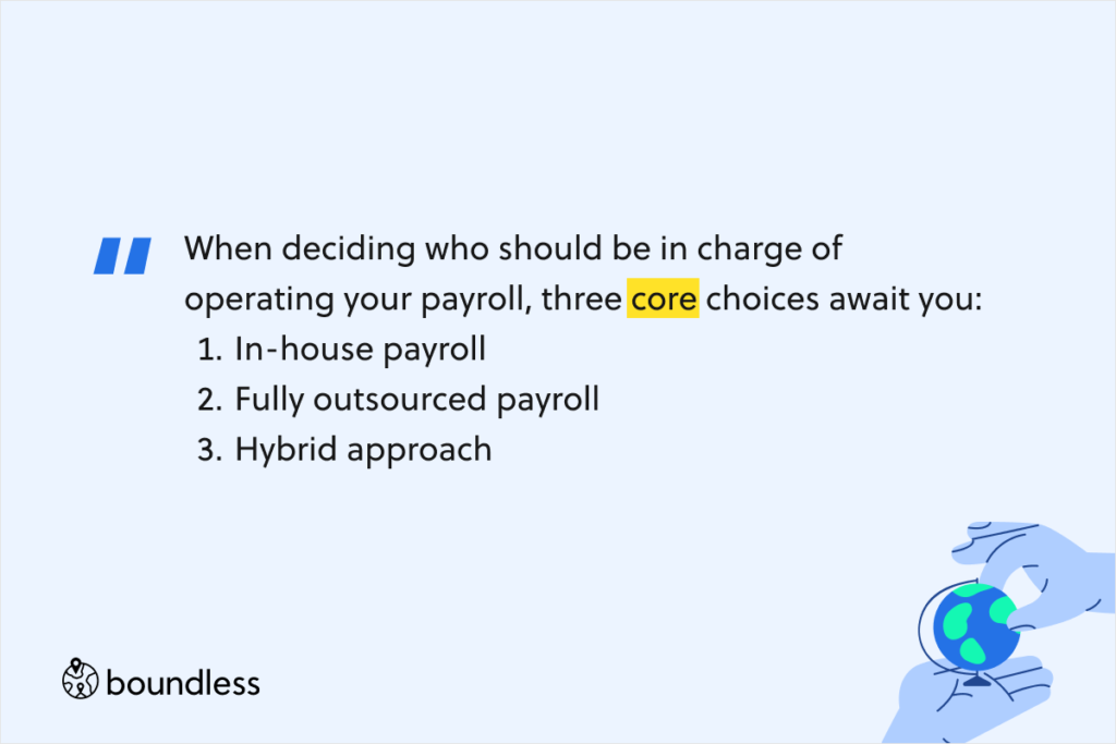 When deciding who should be in charge of operating your payroll, three core choices await you: In-house payroll Fully outsourced payroll Hybrid approach