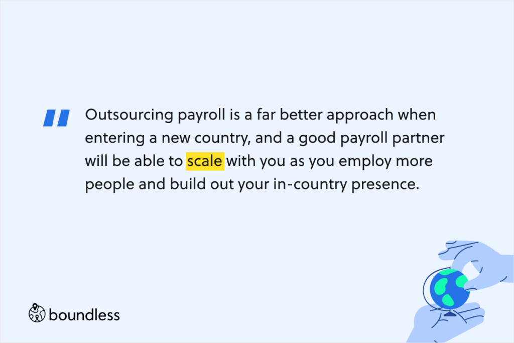 Outsourcing payroll is a far better approach when entering a new country, and a good payroll partner will be able to scale with you as you employ more people and build out your in-country presence.