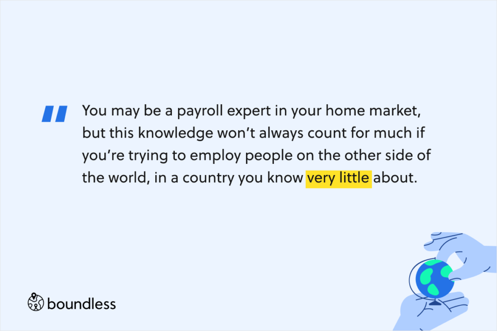 You may be a payroll expert in your home market, but this knowledge won’t always count for much if you’re trying to employ people on the other side of the world, in a country you know very little about.