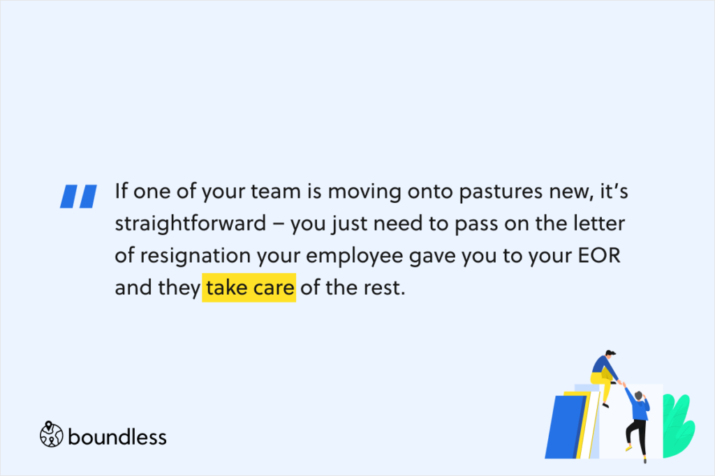 If one of your team is moving onto pastures new, it’s straightforward – you just need to pass on the letter of resignation your employee gave you to your EOR and they take care of the rest. 