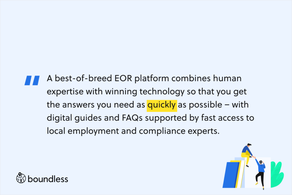 A best-of-breed EOR platform combines human expertise with winning technology so that you get the answers you need as quickly as possible – with digital guides and FAQs supported by fast access to local employment and compliance experts. 