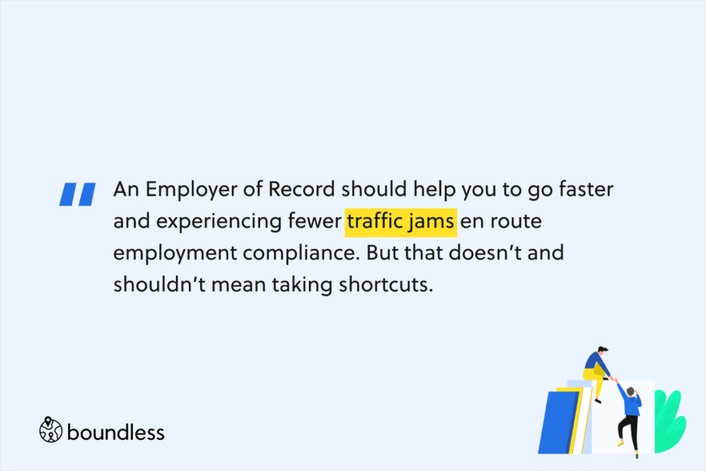 An Employer of Record should help you to go faster and experiencing fewer traffic jams en route employment compliance. But that doesn’t and shouldn’t mean taking shortcuts. 