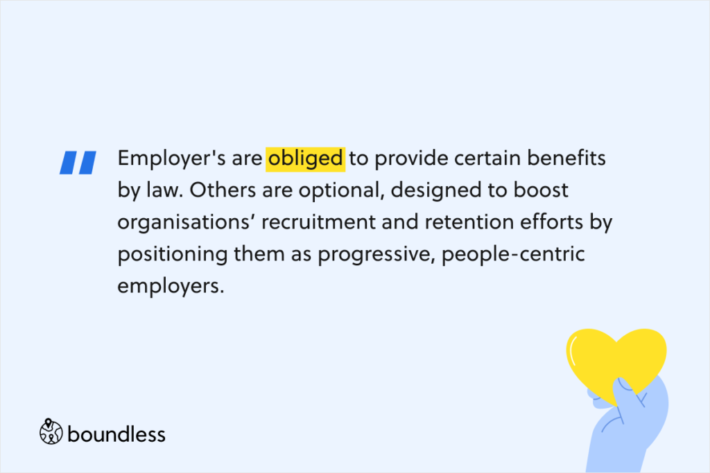 Employer's are obliged to provide certain benefits by law. Others are optional, designed to boost organisations’ recruitment and retention efforts by positioning them as progressive, people-centric employers. 