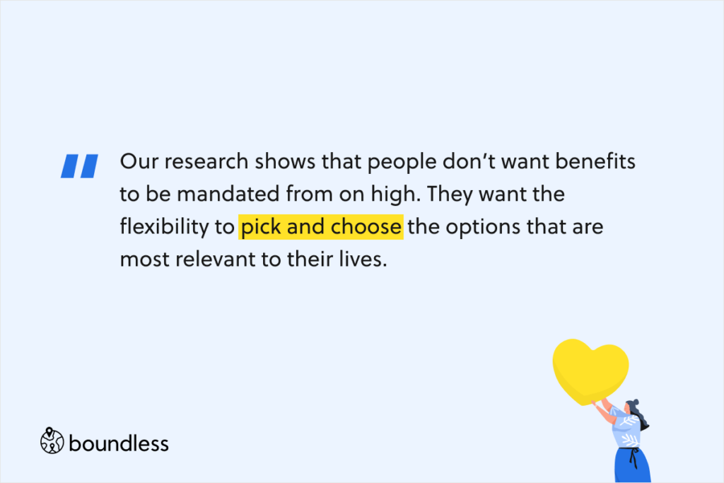 Our research shows that people don’t want benefits to be mandated from on high. They want the flexibility to pick and choose the options that are most relevant to their lives. 