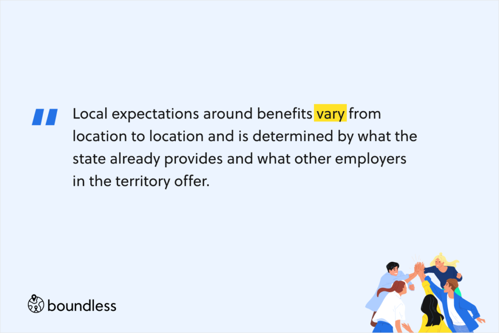 Local expectations around benefits vary from location to location and is determined by what the state already provides and what other employers in the territory offer. 