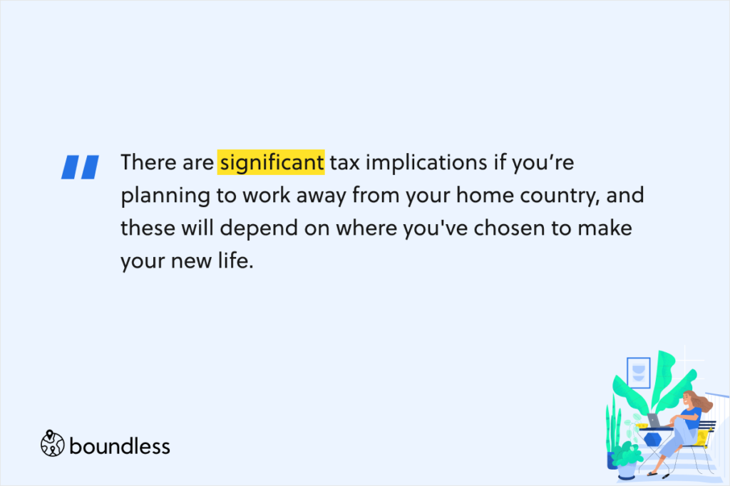 There are significant tax implications if you’re planning to work away from your home country, and these will depend on where you've chosen to make your new life.